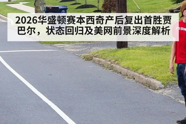2026华盛顿赛本西奇产后复出首胜贾巴尔，状态回归及美网前景深度解析