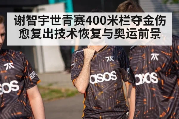 谢智宇世青赛400米栏夺金伤愈复出技术恢复与奥运前景