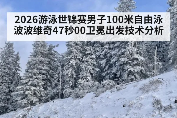 2026游泳世锦赛男子100米自由泳波波维奇47秒00卫冕出发技术分析