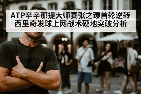 ATP辛辛那提大师赛张之臻首轮逆转西里奇发球上网战术硬地突破分析