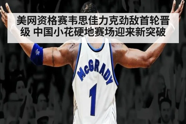 美网资格赛韦思佳力克劲敌首轮晋级 中国小花硬地赛场迎来新突破
