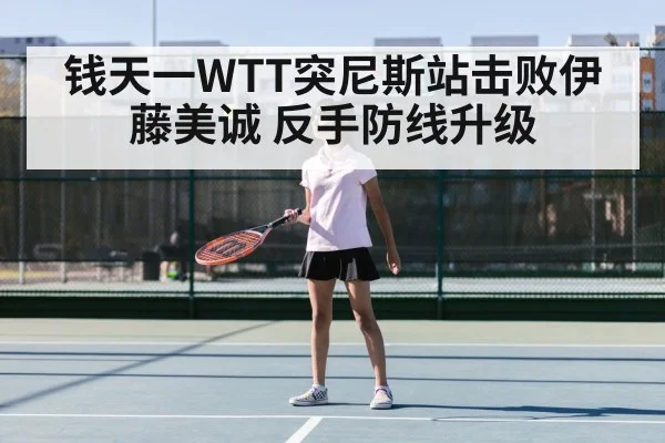 钱天一WTT突尼斯站击败伊藤美诚 反手防线升级