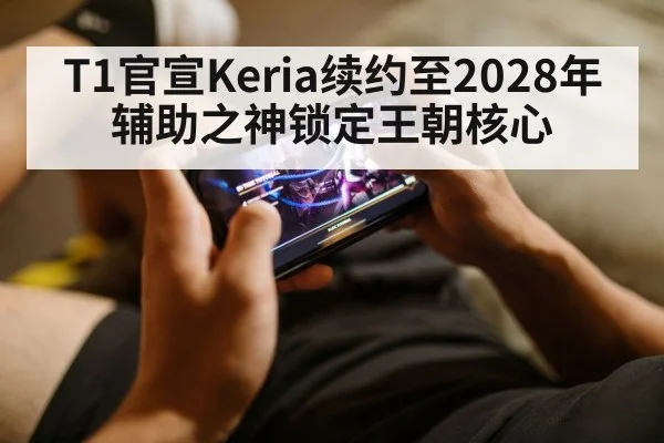T1官宣Keria续约至2028年 辅助之神锁定王朝核心