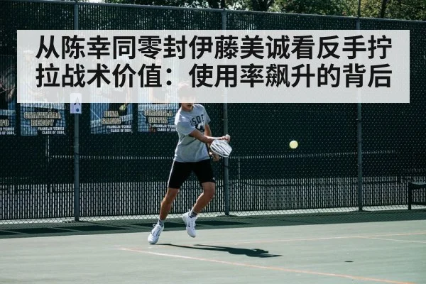 从陈幸同零封伊藤美诚看反手拧拉战术价值：使用率飙升的背后