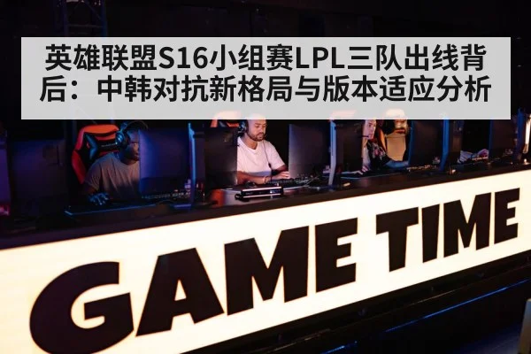 英雄联盟S16小组赛LPL三队出线背后：中韩对抗新格局与版本适应分析